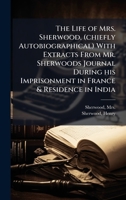 The Life of Mrs. Sherwood, (chiefly Autobiographical) With Extracts From Mr. Sherwoods Journal During his Imprisonment in France & Residence in India 102415680X Book Cover