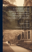 A History of the Colleges, Halls, and Public Buildings, Attached to the University of Oxford: Including the Lives of the Founders; Volume 1 1020711302 Book Cover