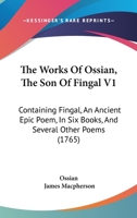 The Works Of Ossian, The Son Of Fingal V1: Containing Fingal, An Ancient Epic Poem, In Six Books, And Several Other Poems 1165807548 Book Cover