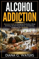 Alcohol Addiction: Recovery Guide to Managing Alcoholism, Binge Drinking, Alcohol Dependence, and Sobriety Challenges for Alcoholics B0GNZJ6KGL Book Cover