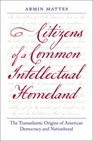 Citizens of a Common Intellectual Homeland: The Transatlantic Origins of American Democracy and Nationhood 081393804X Book Cover
