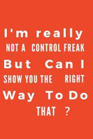 I'm really not a Control Freak But. Can I show you the right way to do that?: Gift For Co Worker, Best Gag Gift, Work Journal, Boss Notebook, (110 Pages, Lined, 6 x 9) 1673950582 Book Cover