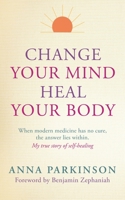 Change Your Mind, Heal Your Body: When Modern Medicine Has No Cure The Answer Lies Within. My True Story of Self- Healing 178028683X Book Cover