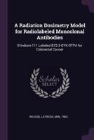A Radiation Dosimetry Model for Radiolabeled Monoclonal Antibodies: B Indium-111 Labeled B72.3-Gyk-Dtpa for Colorectal Cancer 1378177274 Book Cover