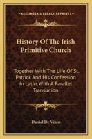 History of the Irish Primitive Church: Together With the Life of St. Patrick, and His Confession in Latin, With a Parallel Translation 1163233501 Book Cover