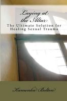 Laying at the Altar: The Ultimate Solution for Healing Sexual Trauma 1453672672 Book Cover
