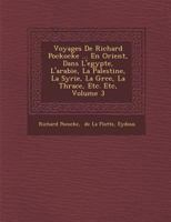 Voyages de Richard Pockocke ... En Orient, Dans L'Egypte, L'Arabie, La Palestine, La Syrie, La Gr Ce, La Thrace, Etc. Etc, Volume 3 1286974569 Book Cover