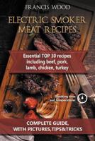 Electric Smoker Meat Recipes: Complete Guide, Tips & Tricks, Essential Top 30 Recipes Including Beef, Pork, Lamb, Poultry 1537791192 Book Cover