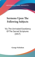 Sermons Upon The Following Subjects: Viz. The Unrivaled Excellency Of The Sacred Scriptures 1166971651 Book Cover