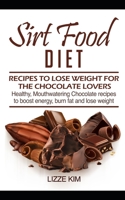 SIRT FOOD DIET: RECIPES TO LOSE WEIGHT FOR THE CHOCOLATE LOVERS: Healthy, Mouthwatering Chocolate recipes to boost energy, burn fat and lose weight B088Y7W1B7 Book Cover