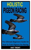 HOLISTIC PIGEON RACING: The Ultimate Beginners Guide On How To Train Pigeons For Racing B0B14GH4L3 Book Cover
