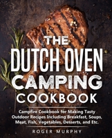 The Dutch Oven Camping Cookbook: Campfire Cookbook for Making Tasty Outdoor Recipes Including Breakfast, Soups, Meat, Fish, Vegetables, Desserts, and Etc. B08P1M2W25 Book Cover