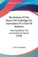The Petition Of The Mayor Of Cambridge For Annexation Of A Part Of Belmont: Hearing Before The Committee On Towns 116511724X Book Cover