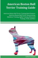 American Boston Bull Terrier Training Guide American Boston Bull Terrier Training Book Features: American Boston Bull Terrier Housetraining, Obedience Training, Agility Training, Behavioral Training,  153461902X Book Cover