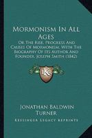 Mormonism In All Ages, Or, The Rise, Progress, And Causes Of Mormonism: With The Biography Of Its Author And Founder, Joseph Smith, Junior 0548815860 Book Cover