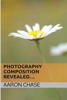 Photography Composition Revealed...: How Composition Can Make Your Photography Become Breathtaking... 1496156420 Book Cover