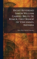 Right Reverend Simon William Gabriel Brute De Remur, First Bishop of Vincennes, Indiana 1025955978 Book Cover