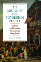 To Organize the Sovereign People: Political Mobilization in Revolutionary Pennsylvania 081395049X Book Cover
