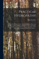 Practical Hydropathy: (not The-cold Water System.): Including Plans of Baths and Remarks on Diet, Clothing, and Habits of Life: With Simple Directions ... Sudden Attacks of Disease or Accidents ... 1014229766 Book Cover