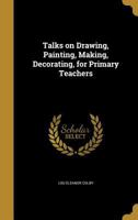 Talks on Drawing, Painting, Making, Decorating, for Primary Teachers 1376722828 Book Cover