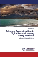 Evidence Reconstruction in Digital Forensics using Fuzzy Methods: to Detect Misused Evidence 3659677892 Book Cover