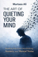 The Art of Quieting Your Mind: Breaking Free from Overthinking, Anxiety and Mental Noise B0GSGNZMS7 Book Cover