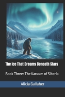 The Ice That Dreams Beneath Stars: Book Three: The Karuum of Siberia (The Karuum Chronicles) B0H1CM3FWM Book Cover
