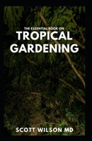 THE ESSENTIAL BOOK ON TROPICAL GARDENING: The Complete Guide On How to Plant And Maintain a Tropical Garden B098WHLX12 Book Cover