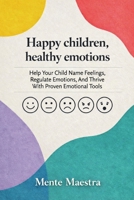Happy Children, Healthy Emotions: Help Your Child Name Feelings, Regulate Emotions, And Thrive With Proven Emotional Tools B0GV19KJK5 Book Cover