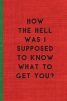 HOW THE HELL WAS I SUPPOSED TO KNOW WHAT TO GET YOU?: Humorous Christmas Notebook/ Lined Journal / Ideal Christmas or Secret Santa Gift, 120 pages. Funny naughty rude gag. 1710962933 Book Cover