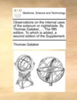 Observations on the internal uses of the solanum or nightshade. By Thomas Gataker, ... The fifth edition. To which is added, a second edition of the Supplement. 1140735403 Book Cover
