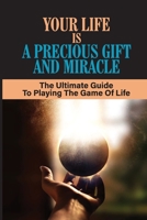 Your Life Is A Precious Gift And Miracle: The Ultimate Guide To Playing The Game Of Life: Greatest Miracles B099BW7V3Q Book Cover