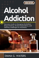 Alcohol Addiction: Recovery Guide to Managing Alcoholism, Binge Drinking, Alcohol Dependence, and Sobriety Challenges for Alcoholics B0GNZJ6KGL Book Cover