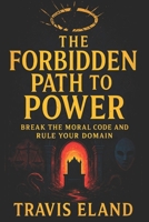 The Forbidden Path to Power: Break the Moral Code and Rule Your Domain - Master Dark Psychology: Covert Tactics to Dominate, Manipulate & Control Any B0F7RKMRC2 Book Cover