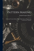 Pattern Making, a Practical Treatise Embracing the Main Types of Engineering Construction, by a Foreman Pattern Maker [J.G. Horner]. 1017931895 Book Cover