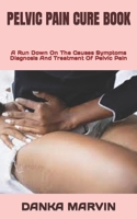 PELVIC PAIN CURE BOOK: A Run Down On The Causes Symptoms Diagnosis And Treatment Of Pelvic Pain B0B9QS4JDC Book Cover