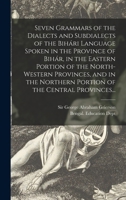 Seven Grammars of the Dialects and Subdialects of the Bihári Language Spoken in the Province of Bihár, in the Eastern Portion of the ... Northern Portion of the Central Provinces... 1015376797 Book Cover