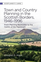 Town and Country Planning in the Scottish Borders, 1946-1996: From Planning Backwater to the Centre of the Maelstrom 1399503332 Book Cover