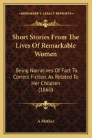 Short Stories from the Lives of Remarkable Women: Being Narratives of Fact to Correct Fiction, as Re 1165598191 Book Cover