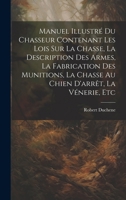 Manuel Illustré Du Chasseur Contenant Les Lois Sur La Chasse, La Description Des Armes, La Fabrication Des Munitions, La Chasse Au Chien D'arrêt, La Vénerie, Etc (French Edition) 1019654937 Book Cover