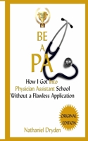 Be A PA: How I Got Into Physician Assistant School Without A Flawless Application 1516894103 Book Cover