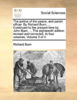 The justice of the peace, and parish officer. By Richard Burn, ... Continued to the present time by John Burn, ... The eighteenth edition: revised and corrected. In four volumes. Volume 3 of 4 1140963783 Book Cover