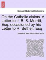 On the Catholic claims. A Letter to J. B. S. Morritt, Esq. occasioned by his Letter to R. Bethell, Esq 1241402043 Book Cover