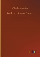 Taxidermy Without A Teacher: Comprising A Complete Manual Of Instruction For Preparing And Preserving Birds, Animals And Fishes 1016187726 Book Cover