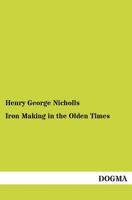 Iron Making in the Olden Times as Instanced in the Ancient Mines, Forges and Furnaces of The Forest of Dean 178139007X Book Cover