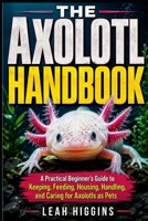 THE AXOLOTL HANDBOOK: A Practical Beginner’s Guide to Keeping, Feeding, Housing, Handling, and Caring for Axolotls as Pets B0HHWM9PSG Book Cover