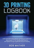 3D Printing Logbook: Learn from 3D Printing Failures and Ensure Continuous Improvement in Print Quality, Maintenance and Speed through Systematic Record Keeping 0648782913 Book Cover