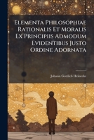 Elementa Philosophiae Rationalis Et Moralis Ex Principiis Admodum Evidentibus Justo Ordine Adornata 1246136317 Book Cover