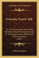Everyday French Talk: Or The Conversation Which May Be Heard Daily At Home, At School, In The Playground, In Offices And Counting Houses 110486200X Book Cover
