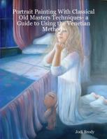 Portrait Painting With Classical Old Masters Techniques- a Guide to Using the Venetian Methods 0557015294 Book Cover